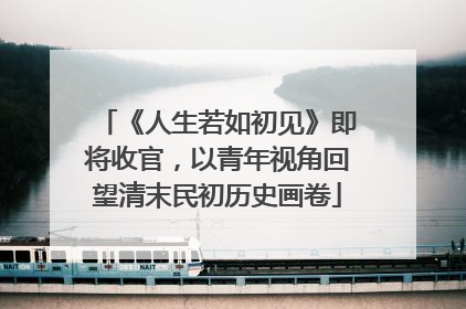 《人生若如初见》即将收官，以青年视角回望清末民初历史画卷