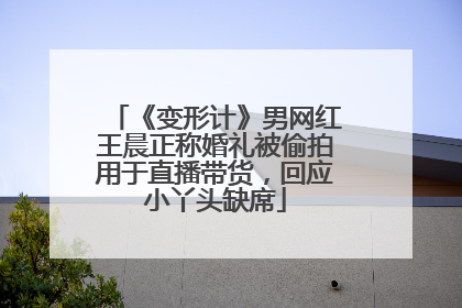 《变形计》男网红王晨正称婚礼被偷拍用于直播带货，回应小丫头缺席