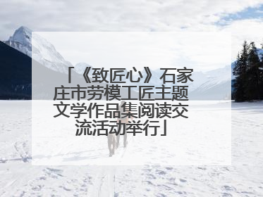 《致匠心》石家庄市劳模工匠主题文学作品集阅读交流活动举行