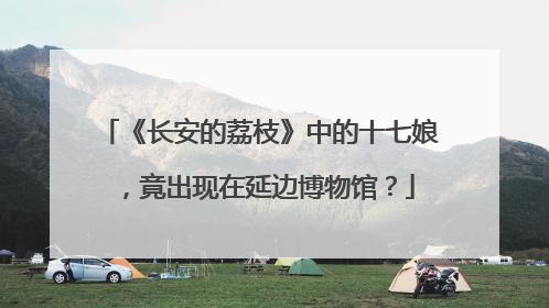 《长安的荔枝》中的十七娘，竟出现在延边博物馆？