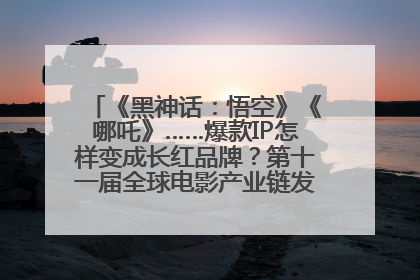 《黑神话：悟空》《哪吒》……爆款IP怎样变成长红品牌？第十一届全球电影产业链发展论坛举行