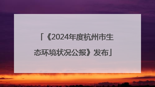 《2024年度杭州市生态环境状况公报》发布