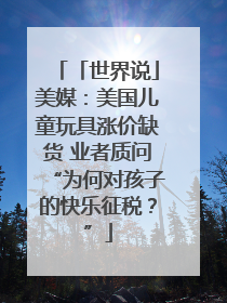 「世界说」美媒：美国儿童玩具涨价缺货 业者质问“为何对孩子的快乐征税？”
