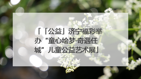 「公益」济宁福彩举办“童心绘梦·奇遇任城”儿童公益艺术展
