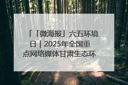 「微海报」六五环境日｜2025年全国重点网络媒体甘肃生态环保行走进凉州区