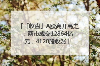 「收盘」A股高开高走，两市成交12864亿元，4120股收涨