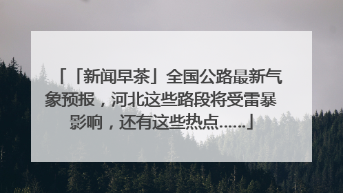 「新闻早茶」全国公路最新气象预报，河北这些路段将受雷暴影响，还有这些热点……