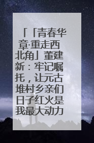 「青春华章·重走西北角」董建新：牢记嘱托，让元古堆村乡亲们日子红火是我最大动力！