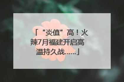 “炎值”高！火辣7月福建开启高温持久战……
