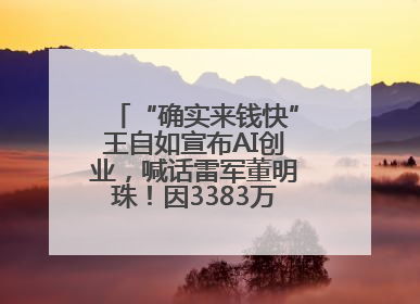 “确实来钱快”王自如宣布AI创业，喊话雷军董明珠！因3383万元案款仍被限消