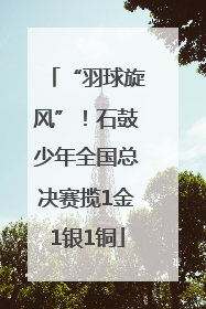 “羽球旋风”！石鼓少年全国总决赛揽1金1银1铜