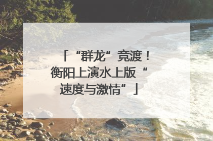 “群龙”竞渡！衡阳上演水上版“速度与激情”