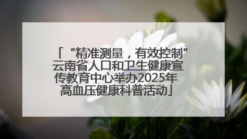 “精准测量，有效控制” 云南省人口和卫生健康宣传教育中心举办2025年高血压健康科普活动