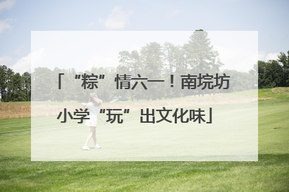 “粽”情六一！南垸坊小学“玩”出文化味