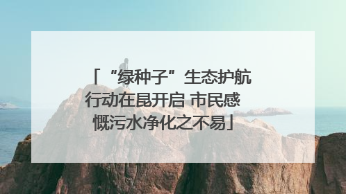“绿种子”生态护航行动在昆开启 市民感慨污水净化之不易