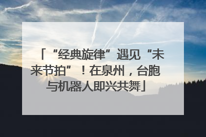 “经典旋律”遇见“未来节拍”！在泉州，台胞与机器人即兴共舞
