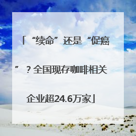 “续命”还是“促癌”？全国现存咖啡相关企业超24.6万家