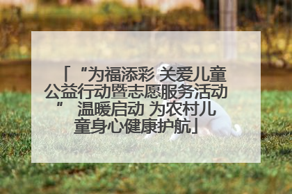 “为福添彩 关爱儿童公益行动暨志愿服务活动” 温暖启动 为农村儿童身心健康护航