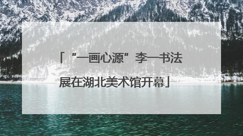 “一画心源”李一书法展在湖北美术馆开幕