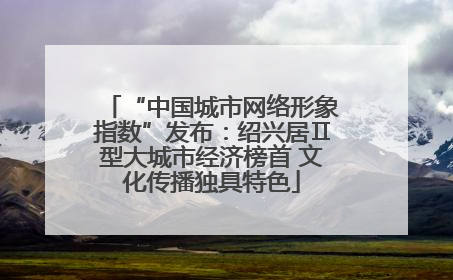 “中国城市网络形象指数”发布：绍兴居Ⅱ型大城市经济榜首 文化传播独具特色