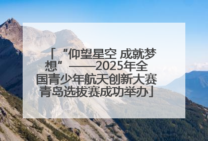 “仰望星空 成就梦想”——2025年全国青少年航天创新大赛青岛选拔赛成功举办