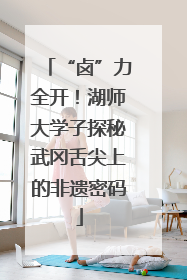 “卤”力全开！湖师大学子探秘武冈舌尖上的非遗密码