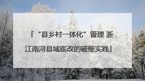 “县乡村一体化”管理 浙江南浔县域医改的破壁实践