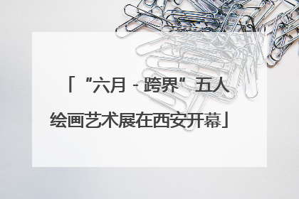 “六月 - 跨界”五人绘画艺术展在西安开幕