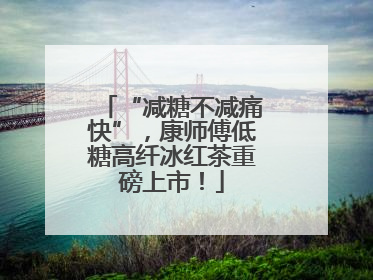 “减糖不减痛快”，康师傅低糖高纤冰红茶重磅上市！