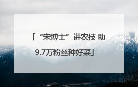 “宋博士”讲农技 助9.7万粉丝种好菜
