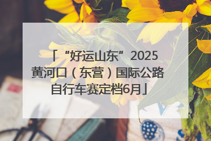 “好运山东”2025黄河口（东营）国际公路自行车赛定档6月