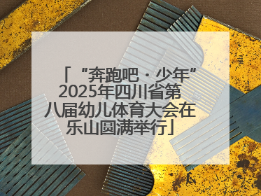“奔跑吧・少年”2025年四川省第八届幼儿体育大会在乐山圆满举行