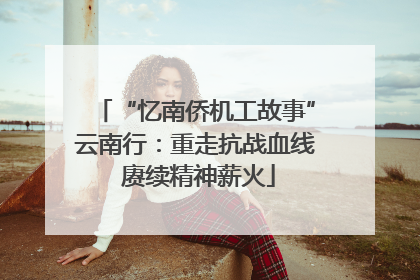 “忆南侨机工故事”云南行：重走抗战血线 赓续精神薪火