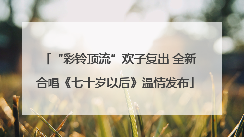 “彩铃顶流”欢子复出 全新合唱《七十岁以后》温情发布