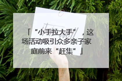 “小手拉大手”，这场活动吸引众多亲子家庭前来“赶集”