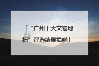 “广州十大文物地标”评选结果揭晓