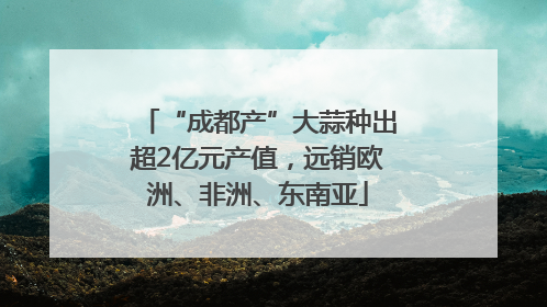 “成都产”大蒜种出超2亿元产值，远销欧洲、非洲、东南亚