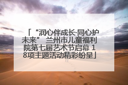 “润心伴成长·同心护未来” 兰州市儿童福利院第七届艺术节启幕 18项主题活动精彩纷呈