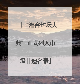 “湘窖封坛大典”正式列入市级非遗名录