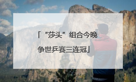 “莎头”组合今晚争世乒赛三连冠