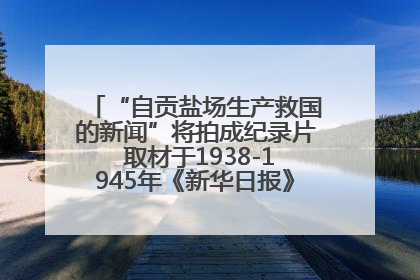 “自贡盐场生产救国的新闻”将拍成纪录片 取材于1938-1945年《新华日报》的连续报道
