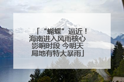 “蝴蝶”逼近！海南进入风雨核心影响时段 今明天局地有特大暴雨