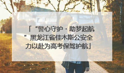 “警心守护・助梦起航”黑龙江省佳木斯公安全力以赴为高考保驾护航