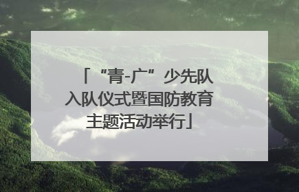 “青-广”少先队入队仪式暨国防教育主题活动举行