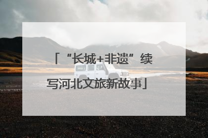 “长城+非遗”续写河北文旅新故事