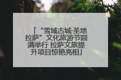 “雪域古城·圣地拉萨”文化旅游节圆满举行 拉萨文旅提升项目惊艳亮相