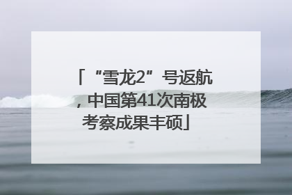 “雪龙2”号返航，中国第41次南极考察成果丰硕