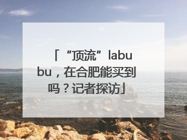 “顶流”labubu，在合肥能买到吗？记者探访