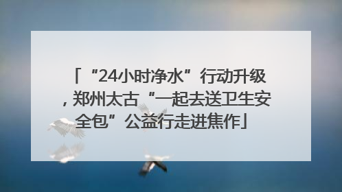 “24小时净水”行动升级，郑州太古“一起去送卫生安全包”公益行走进焦作