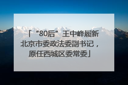 “80后”王中峰履新北京市委政法委副书记，原任西城区委常委